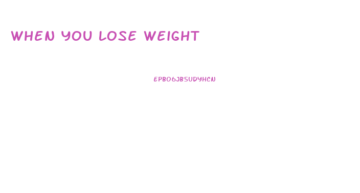 When You Lose Weight