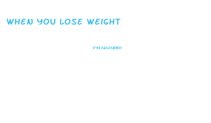 When You Lose Weight