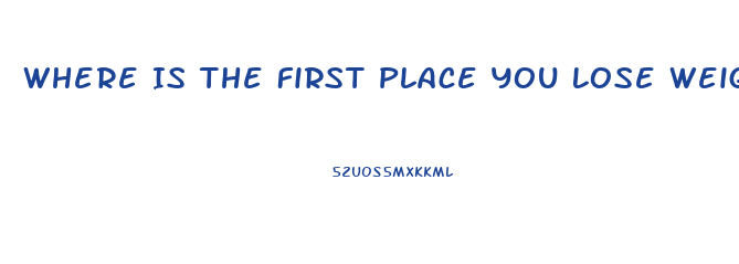 Where Is The First Place You Lose Weight On Your Body