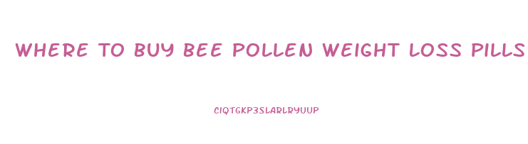 Where To Buy Bee Pollen Weight Loss Pills