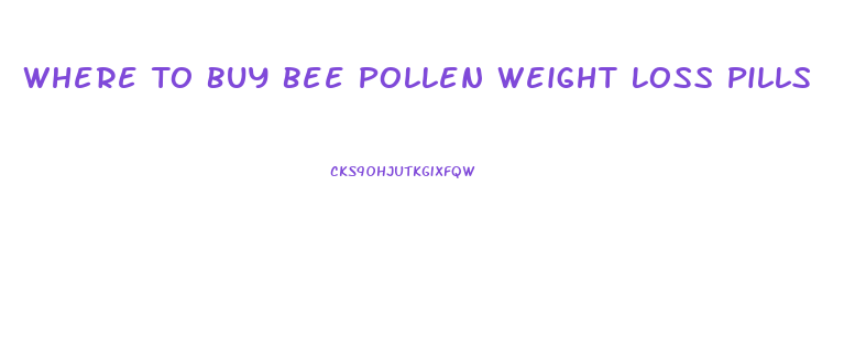 Where To Buy Bee Pollen Weight Loss Pills