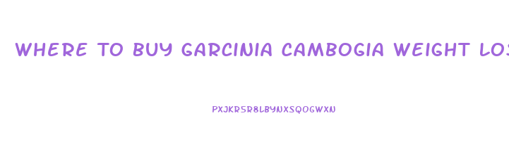Where To Buy Garcinia Cambogia Weight Loss Pills