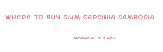 Where To Buy Slim Garcinia Cambogia