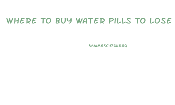 Where To Buy Water Pills To Lose Weight