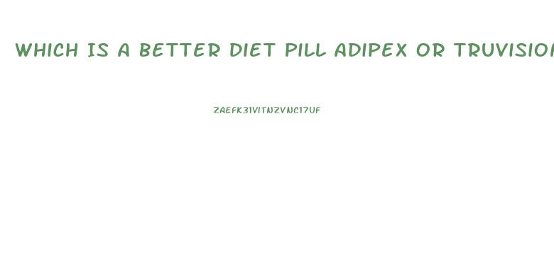 Which Is A Better Diet Pill Adipex Or Truvision