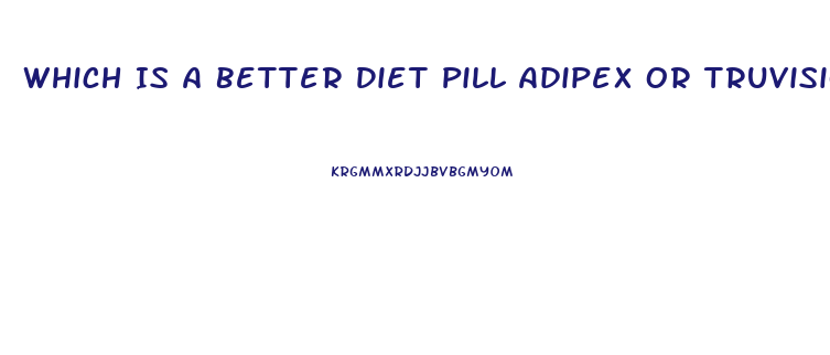 Which Is A Better Diet Pill Adipex Or Truvision