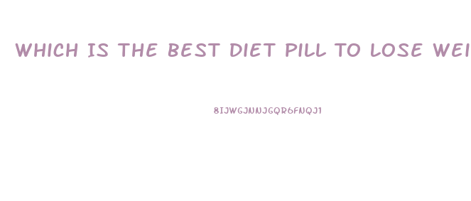Which Is The Best Diet Pill To Lose Weight Fast