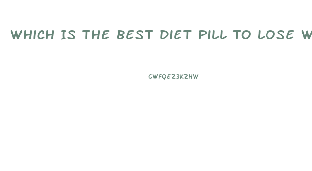 Which Is The Best Diet Pill To Lose Weight Fast