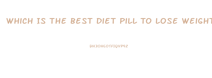 Which Is The Best Diet Pill To Lose Weight Fast