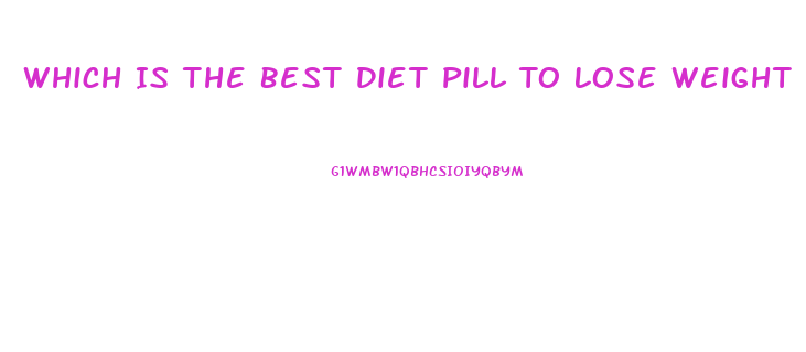 Which Is The Best Diet Pill To Lose Weight Fast