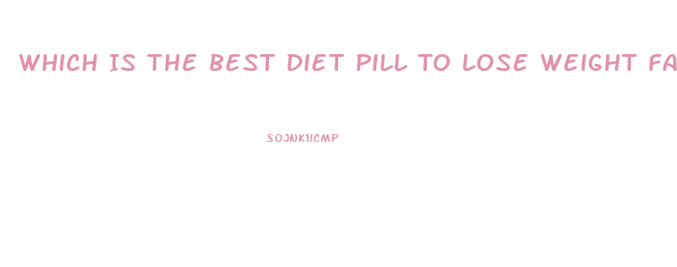Which Is The Best Diet Pill To Lose Weight Fast