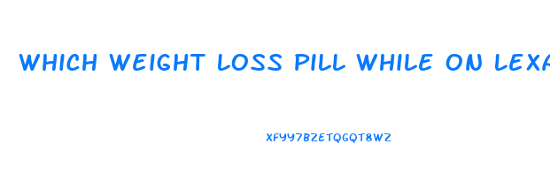 Which Weight Loss Pill While On Lexapro