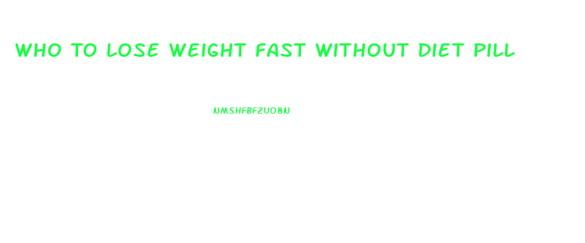 Who To Lose Weight Fast Without Diet Pill