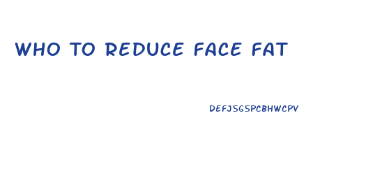 Who To Reduce Face Fat