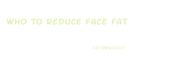 Who To Reduce Face Fat