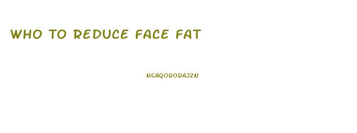 Who To Reduce Face Fat