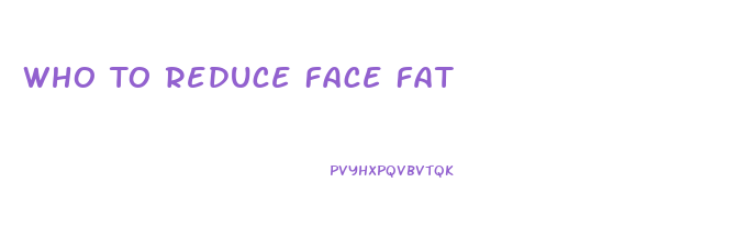 Who To Reduce Face Fat