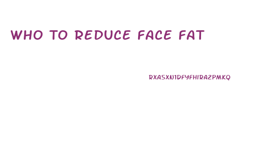 Who To Reduce Face Fat