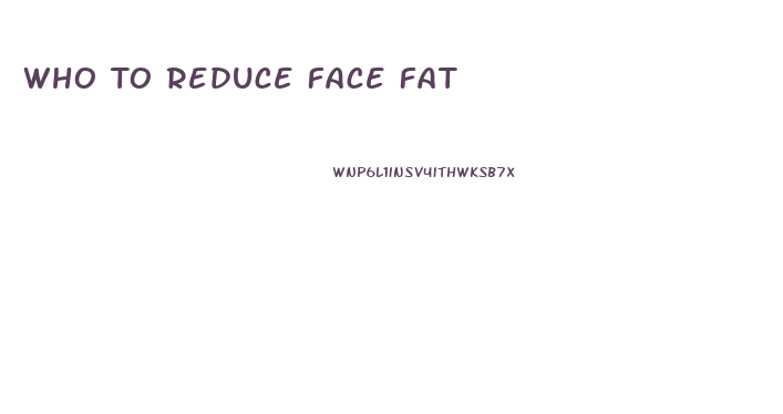 Who To Reduce Face Fat