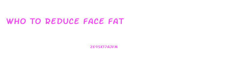 Who To Reduce Face Fat