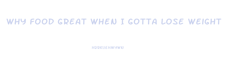 Why Food Great When I Gotta Lose Weight