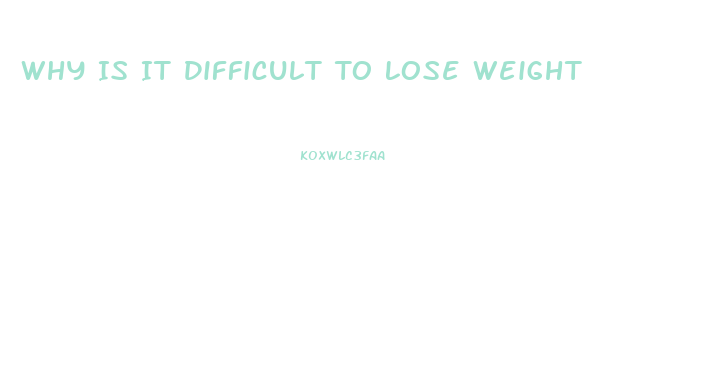 Why Is It Difficult To Lose Weight