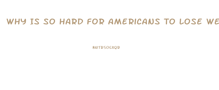 Why Is So Hard For Americans To Lose Weight