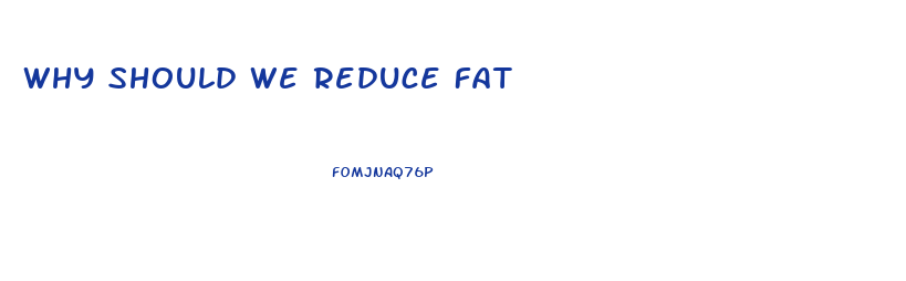 Why Should We Reduce Fat