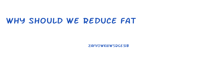 Why Should We Reduce Fat