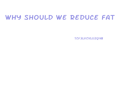 Why Should We Reduce Fat