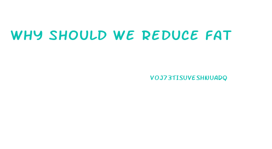 Why Should We Reduce Fat