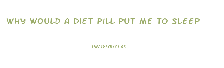Why Would A Diet Pill Put Me To Sleep