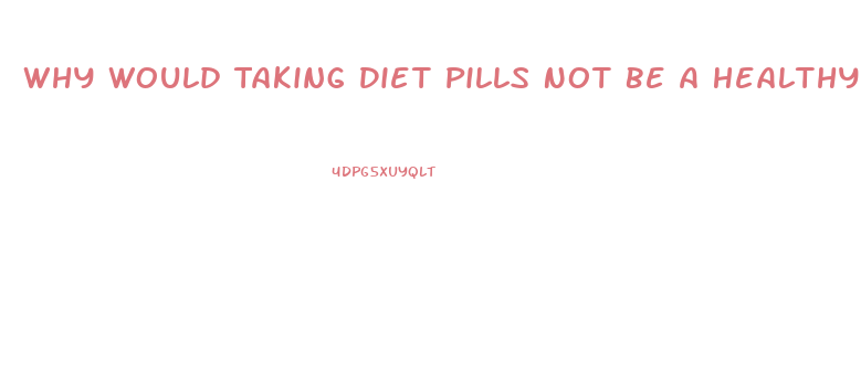 Why Would Taking Diet Pills Not Be A Healthy Way For Most To Lose Weight