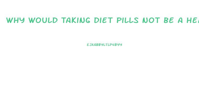 Why Would Taking Diet Pills Not Be A Healthy Way For Most To Lose Weight