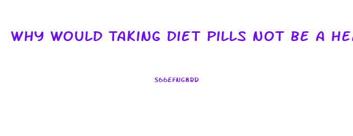 Why Would Taking Diet Pills Not Be A Healthy Way For Most To Lose Weight