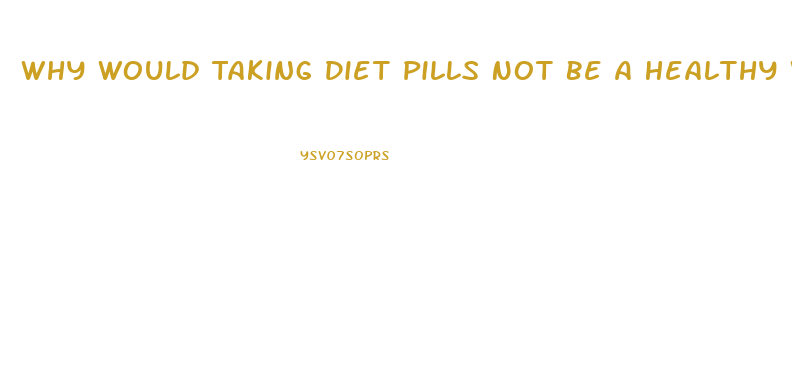 Why Would Taking Diet Pills Not Be A Healthy Way For Most To Lose Weight