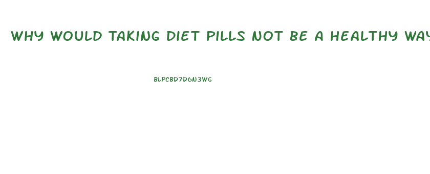 Why Would Taking Diet Pills Not Be A Healthy Way For Most To Lose Weight