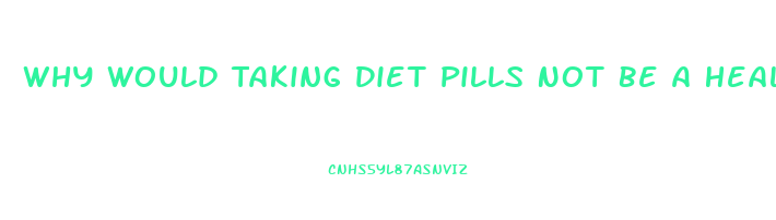 Why Would Taking Diet Pills Not Be A Healthy Way For Most To Lose Weight