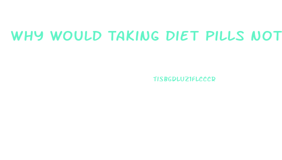 Why Would Taking Diet Pills Not Be A Healthy Way For Most To Lose Weight