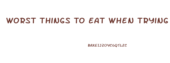 Worst Things To Eat When Trying To Lose Weight