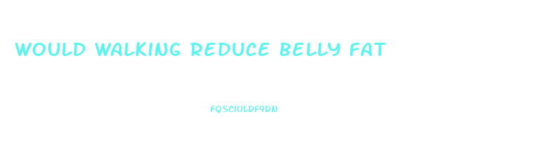 Would Walking Reduce Belly Fat