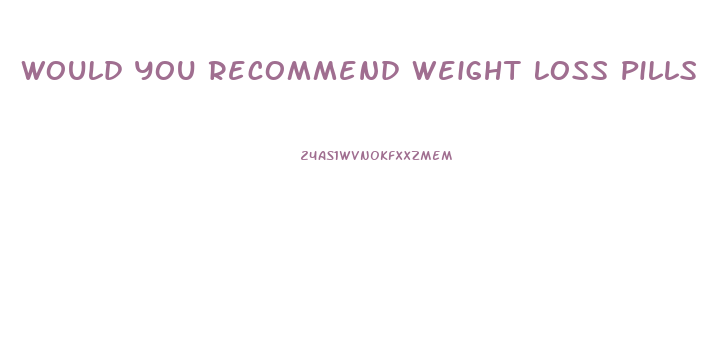 Would You Recommend Weight Loss Pills