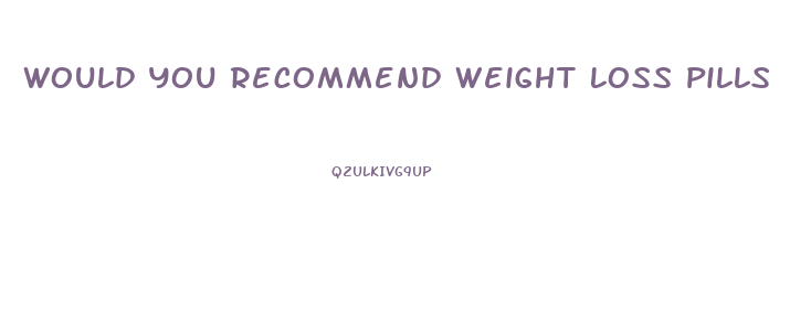 Would You Recommend Weight Loss Pills