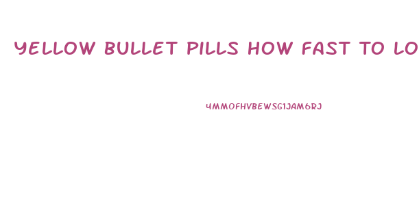 Yellow Bullet Pills How Fast To Lose Weight