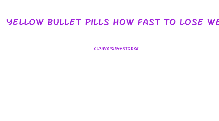 Yellow Bullet Pills How Fast To Lose Weight