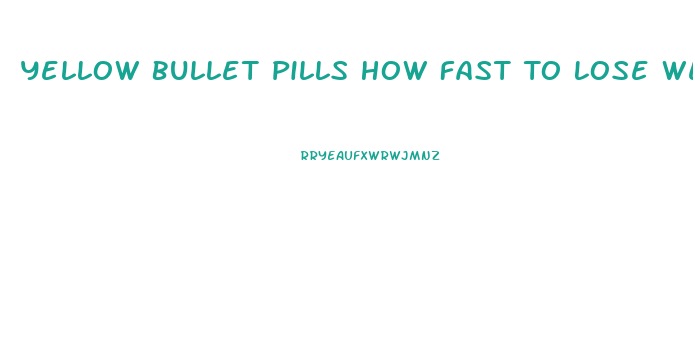 Yellow Bullet Pills How Fast To Lose Weight