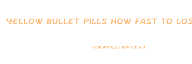 Yellow Bullet Pills How Fast To Lose Weight