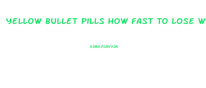 Yellow Bullet Pills How Fast To Lose Weight