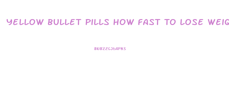 Yellow Bullet Pills How Fast To Lose Weight
