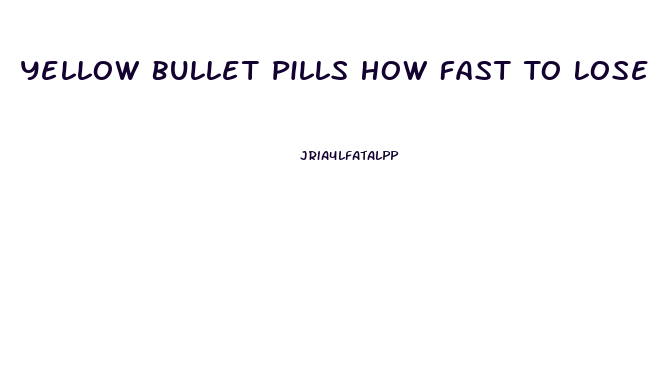 Yellow Bullet Pills How Fast To Lose Weight